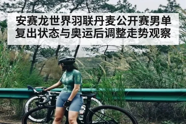 安赛龙世界羽联丹麦公开赛男单复出状态与奥运后调整走势观察