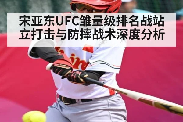 宋亚东UFC雏量级排名战站立打击与防摔战术深度分析